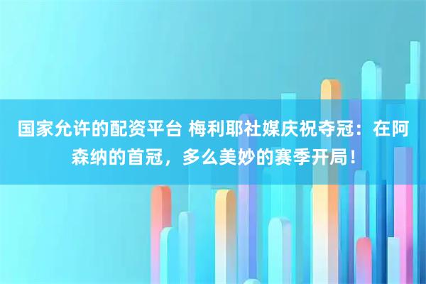 国家允许的配资平台 梅利耶社媒庆祝夺冠：在阿森纳的首冠，多么美妙的赛季开局！
