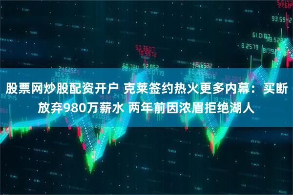 股票网炒股配资开户 克莱签约热火更多内幕：买断放弃980万薪水 两年前因浓眉拒绝湖人